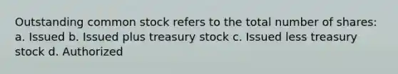 Outstanding common stock refers to the total number of shares: a. Issued b. Issued plus treasury stock c. Issued less treasury stock d. Authorized