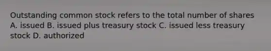 Outstanding common stock refers to the total number of shares A. issued B. issued plus treasury stock C. issued less treasury stock D. authorized