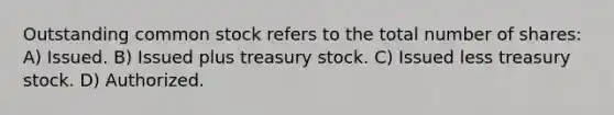 Outstanding common stock refers to the total number of shares: A) Issued. B) Issued plus treasury stock. C) Issued less treasury stock. D) Authorized.