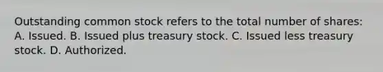 Outstanding common stock refers to the total number of shares: A. Issued. B. Issued plus treasury stock. C. Issued less treasury stock. D. Authorized.