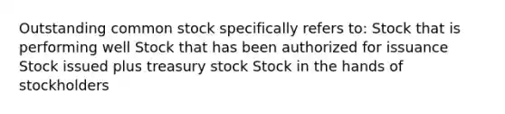 Outstanding common stock specifically refers to: Stock that is performing well Stock that has been authorized for issuance Stock issued plus treasury stock Stock in the hands of stockholders