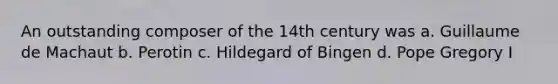 An outstanding composer of the 14th century was a. Guillaume de Machaut b. Perotin c. Hildegard of Bingen d. Pope Gregory I