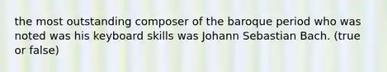 the most outstanding composer of the baroque period who was noted was his keyboard skills was Johann Sebastian Bach. (true or false)