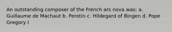 An outstanding composer of the French ars nova was: a. Guillaume de Machaut b. Perotin c. Hildegard of Bingen d. Pope Gregory I