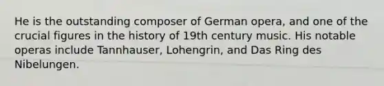 He is the outstanding composer of German opera, and one of the crucial figures in the history of 19th century music. His notable operas include Tannhauser, Lohengrin, and Das Ring des Nibelungen.