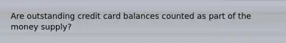 Are outstanding credit card balances counted as part of the money supply?