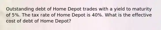 Outstanding debt of Home Depot trades with a yield to maturity of 5%. The tax rate of Home Depot is 40%. What is the effective cost of debt of Home Depot?