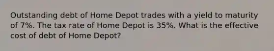 Outstanding debt of Home Depot trades with a yield to maturity of 7%. The tax rate of Home Depot is 35%. What is the effective cost of debt of Home Depot?