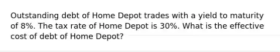 Outstanding debt of Home Depot trades with a yield to maturity of 8%. The tax rate of Home Depot is 30%. What is the effective cost of debt of Home Depot?