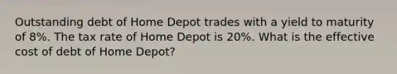 Outstanding debt of Home Depot trades with a yield to maturity of 8%. The tax rate of Home Depot is 20%. What is the effective cost of debt of Home Depot?