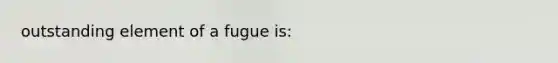 outstanding element of a fugue is: