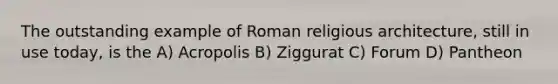 The outstanding example of Roman religious architecture, still in use today, is the A) Acropolis B) Ziggurat C) Forum D) Pantheon