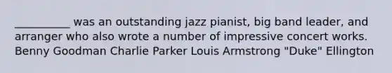 __________ was an outstanding jazz pianist, big band leader, and arranger who also wrote a number of impressive concert works. Benny Goodman Charlie Parker Louis Armstrong "Duke" Ellington