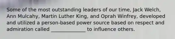 Some of the most outstanding leaders of our time, Jack Welch, Ann Mulcahy, Martin Luther King, and Oprah Winfrey, developed and utilized a person-based power source based on respect and admiration called ______________ to influence others.