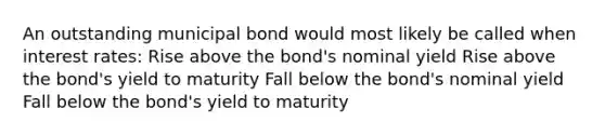 An outstanding municipal bond would most likely be called when interest rates: Rise above the bond's nominal yield Rise above the bond's yield to maturity Fall below the bond's nominal yield Fall below the bond's yield to maturity