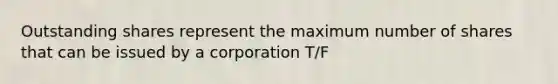 Outstanding shares represent the maximum number of shares that can be issued by a corporation T/F