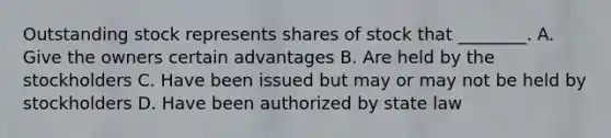 Outstanding stock represents shares of stock that​ ________. A. Give the owners certain advantages B. Are held by the stockholders C. Have been issued but may or may not be held by stockholders D. Have been authorized by state law