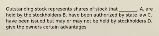 Outstanding stock represents shares of stock that​ ________. A. are held by the stockholders B. have been authorized by state law C. have been issued but may or may not be held by stockholders D. give the owners certain advantages