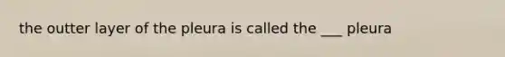 the outter layer of the pleura is called the ___ pleura