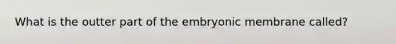 What is the outter part of the embryonic membrane called?