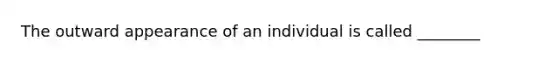 The outward appearance of an individual is called ________