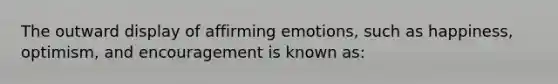 The outward display of affirming emotions, such as happiness, optimism, and encouragement is known as: