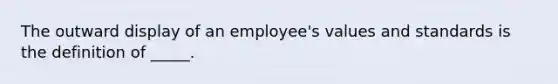 The outward display of an employee's values and standards is the definition of _____.