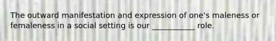 The outward manifestation and expression of one's maleness or femaleness in a social setting is our ___________ role.