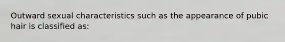 Outward sexual characteristics such as the appearance of pubic hair is classified as: