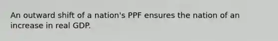 An outward shift of a nation's PPF ensures the nation of an increase in real GDP.