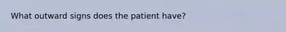 What outward signs does the patient have?