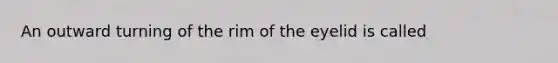 An outward turning of the rim of the eyelid is called