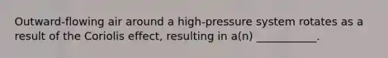 Outward-flowing air around a high-pressure system rotates as a result of the Coriolis effect, resulting in a(n) ___________.