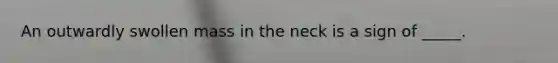 An outwardly swollen mass in the neck is a sign of _____.