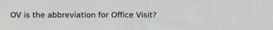 OV is the abbreviation for Office Visit?