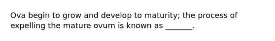 Ova begin to grow and develop to maturity; the process of expelling the mature ovum is known as _______.
