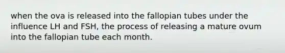 when the ova is released into the fallopian tubes under the influence LH and FSH, the process of releasing a mature ovum into the fallopian tube each month.