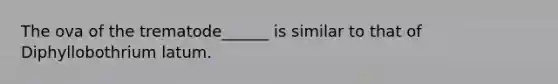The ova of the trematode______ is similar to that of Diphyllobothrium latum.