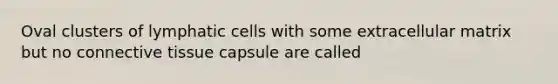 Oval clusters of lymphatic cells with some extracellular matrix but no connective tissue capsule are called