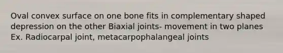 Oval convex surface on one bone fits in complementary shaped depression on the other Biaxial joints- movement in two planes Ex. Radiocarpal joint, metacarpophalangeal joints