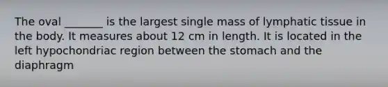 The oval _______ is the largest single mass of lymphatic tissue in the body. It measures about 12 cm in length. It is located in the left hypochondriac region between the stomach and the diaphragm