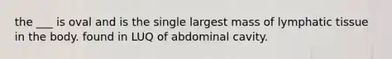 the ___ is oval and is the single largest mass of lymphatic tissue in the body. found in LUQ of abdominal cavity.