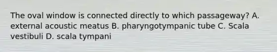 The oval window is connected directly to which passageway? A. external acoustic meatus B. pharyngotympanic tube C. Scala vestibuli D. scala tympani