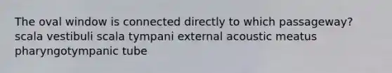 The oval window is connected directly to which passageway? scala vestibuli scala tympani external acoustic meatus pharyngotympanic tube
