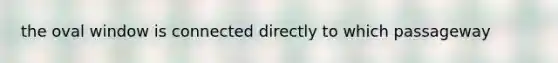 the oval window is connected directly to which passageway
