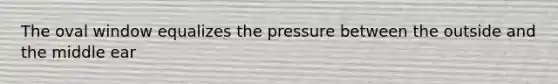 The oval window equalizes the pressure between the outside and the middle ear