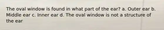 The oval window is found in what part of the ear? a. Outer ear b. Middle ear c. Inner ear d. The oval window is not a structure of the ear