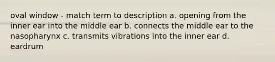 oval window - match term to description a. opening from the inner ear into the middle ear b. connects the middle ear to the nasopharynx c. transmits vibrations into the inner ear d. eardrum