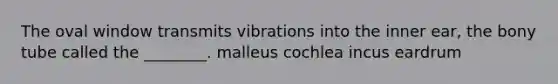 The oval window transmits vibrations into the inner ear, the bony tube called the ________. malleus cochlea incus eardrum