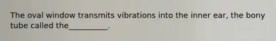 The oval window transmits vibrations into the inner ear, the bony tube called the__________.